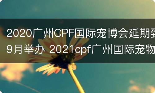 2020广州CPF国际宠博会延期到9月举办 2021cpf广州国际宠物博览会