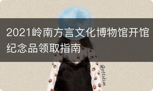 2021岭南方言文化博物馆开馆纪念品领取指南