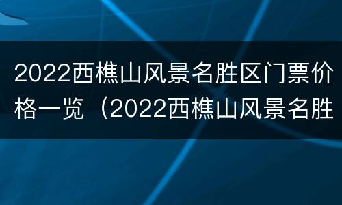 2022西樵山风景名胜区门票价格一览（2022西樵山风景名胜区门票价格一览图）