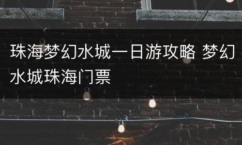珠海梦幻水城一日游攻略 梦幻水城珠海门票
