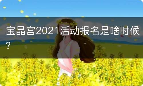 宝晶宫2021活动报名是啥时候？