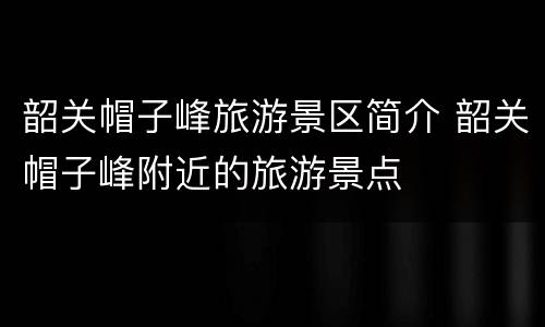 韶关帽子峰旅游景区简介 韶关帽子峰附近的旅游景点