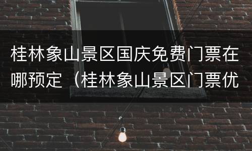 桂林象山景区国庆免费门票在哪预定（桂林象山景区门票优惠政策）