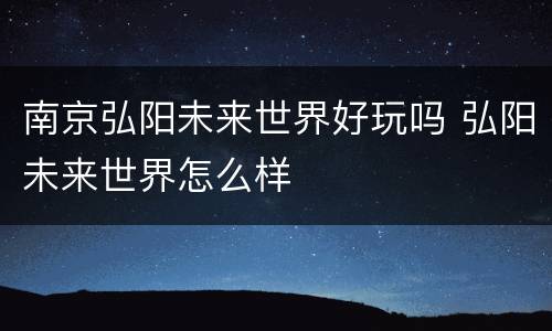南京弘阳未来世界好玩吗 弘阳未来世界怎么样