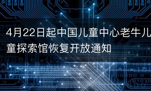 4月22日起中国儿童中心老牛儿童探索馆恢复开放通知