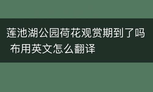 莲池湖公园荷花观赏期到了吗 布用英文怎么翻译