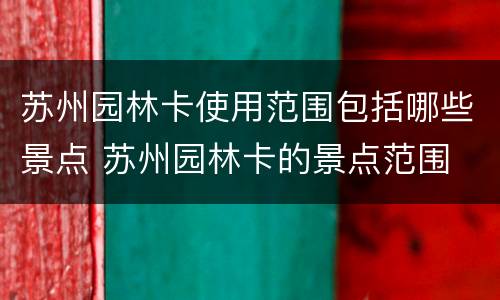 苏州园林卡使用范围包括哪些景点 苏州园林卡的景点范围