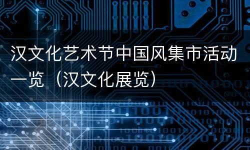汉文化艺术节中国风集市活动一览（汉文化展览）