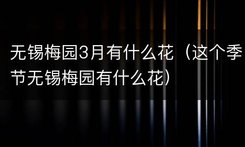无锡梅园3月有什么花（这个季节无锡梅园有什么花）