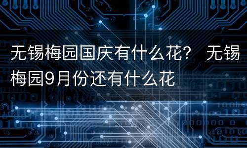 无锡梅园国庆有什么花？ 无锡梅园9月份还有什么花