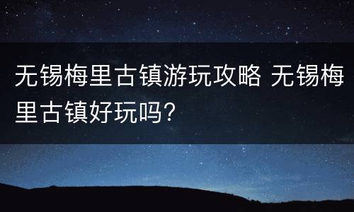 无锡梅里古镇游玩攻略 无锡梅里古镇好玩吗?