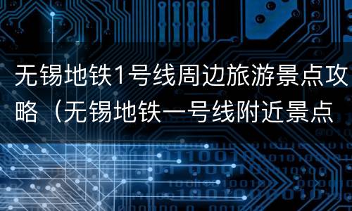 无锡地铁1号线周边旅游景点攻略（无锡地铁一号线附近景点）
