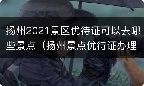 扬州2021景区优待证可以去哪些景点（扬州景点优待证办理）