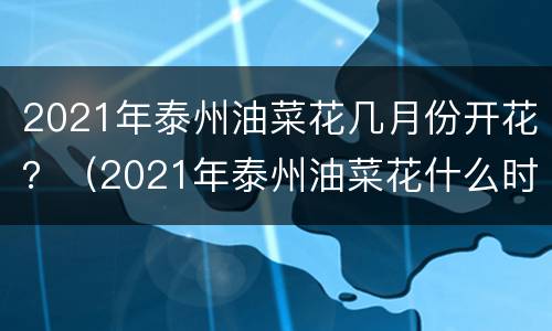 2021年泰州油菜花几月份开花？（2021年泰州油菜花什么时候开花）