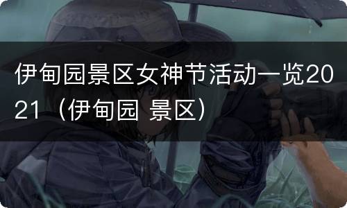 伊甸园景区女神节活动一览2021（伊甸园 景区）