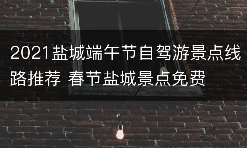2021盐城端午节自驾游景点线路推荐 春节盐城景点免费