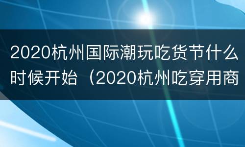 2020杭州国际潮玩吃货节什么时候开始（2020杭州吃穿用商品展销会）