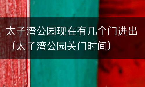 太子湾公园现在有几个门进出（太子湾公园关门时间）