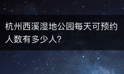 杭州西溪湿地公园每天可预约人数有多少人？
