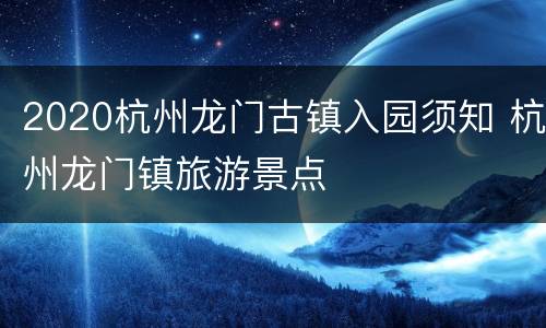 2020杭州龙门古镇入园须知 杭州龙门镇旅游景点