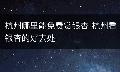 杭州哪里能免费赏银杏 杭州看银杏的好去处