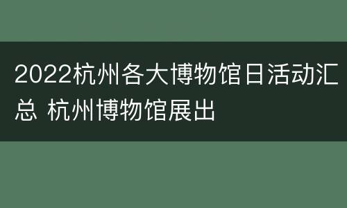 2022杭州各大博物馆日活动汇总 杭州博物馆展出
