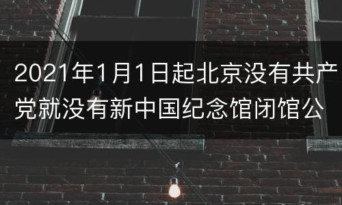 2021年1月1日起北京没有共产党就没有新中国纪念馆闭馆公告