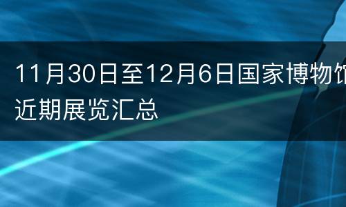 11月30日至12月6日国家博物馆近期展览汇总