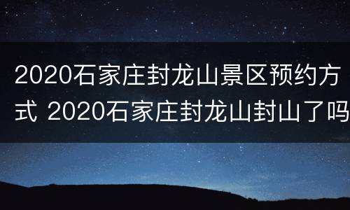 2020石家庄封龙山景区预约方式 2020石家庄封龙山封山了吗