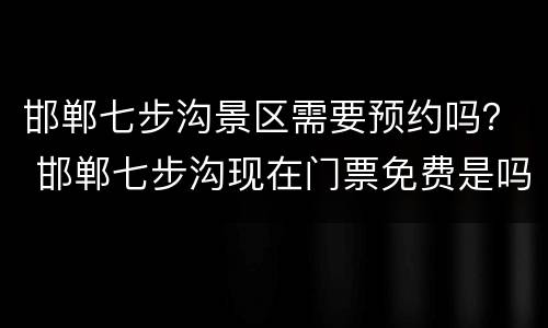邯郸七步沟景区需要预约吗？ 邯郸七步沟现在门票免费是吗