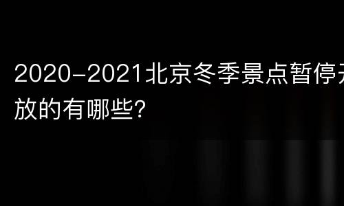 2020-2021北京冬季景点暂停开放的有哪些？