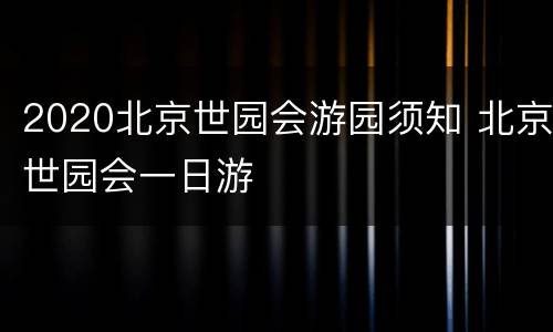 2020北京世园会游园须知 北京世园会一日游