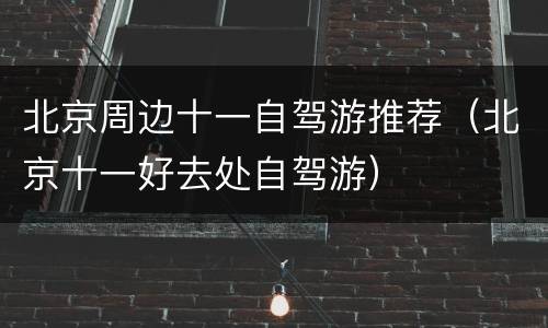 北京周边十一自驾游推荐（北京十一好去处自驾游）