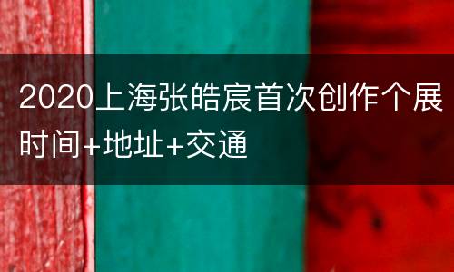 2020上海张皓宸首次创作个展时间+地址+交通