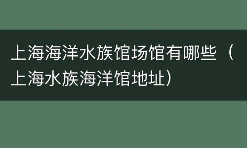 上海海洋水族馆场馆有哪些（上海水族海洋馆地址）