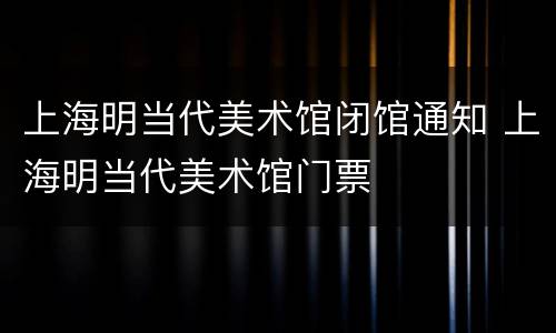 上海明当代美术馆闭馆通知 上海明当代美术馆门票