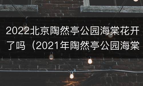 2022北京陶然亭公园海棠花开了吗（2021年陶然亭公园海棠花）
