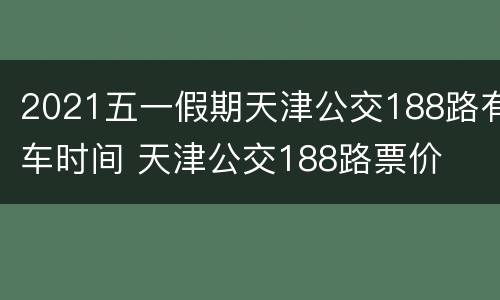 2021五一假期天津公交188路有车时间 天津公交188路票价