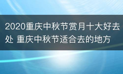 2020重庆中秋节赏月十大好去处 重庆中秋节适合去的地方
