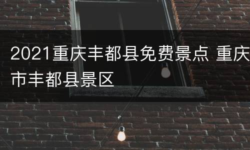 2021重庆丰都县免费景点 重庆市丰都县景区