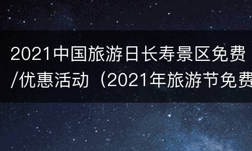 2021中国旅游日长寿景区免费/优惠活动（2021年旅游节免费景点）
