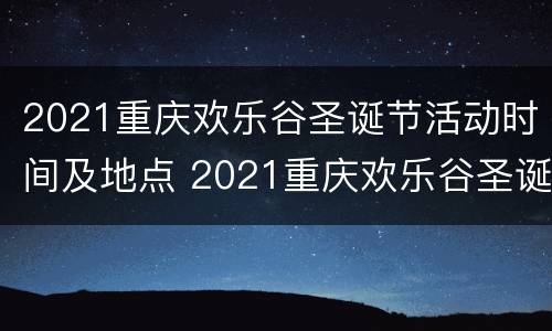 2021重庆欢乐谷圣诞节活动时间及地点 2021重庆欢乐谷圣诞节活动时间及地点表