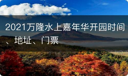 2021万隆水上嘉年华开园时间、地址、门票