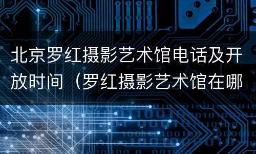 北京罗红摄影艺术馆电话及开放时间（罗红摄影艺术馆在哪里?）