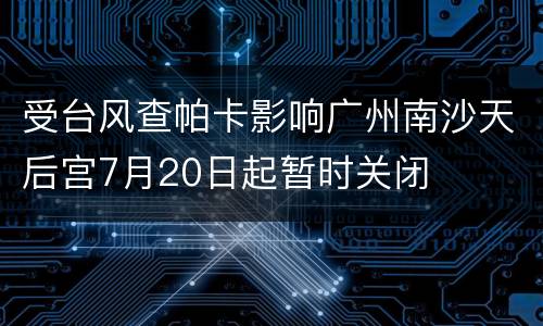 受台风查帕卡影响广州南沙天后宫7月20日起暂时关闭