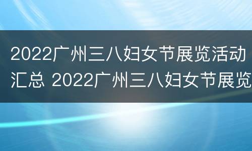 2022广州三八妇女节展览活动汇总 2022广州三八妇女节展览活动汇总图