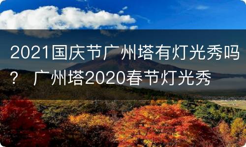 2021国庆节广州塔有灯光秀吗？ 广州塔2020春节灯光秀