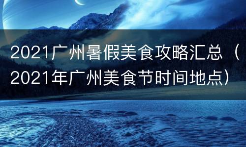 2021广州暑假美食攻略汇总（2021年广州美食节时间地点）