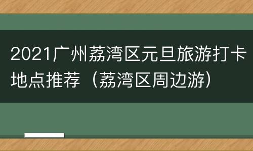 2021广州荔湾区元旦旅游打卡地点推荐（荔湾区周边游）