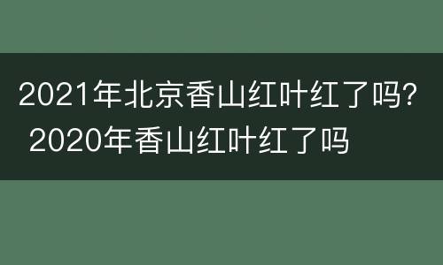 2021年北京香山红叶红了吗？ 2020年香山红叶红了吗